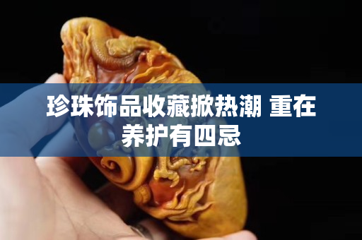 珍珠饰品收藏掀热潮 重在养护有四忌