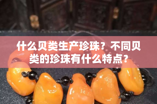 什么贝类生产珍珠？不同贝类的珍珠有什么特点？