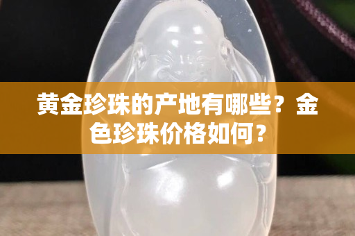 黄金珍珠的产地有哪些？金色珍珠价格如何？