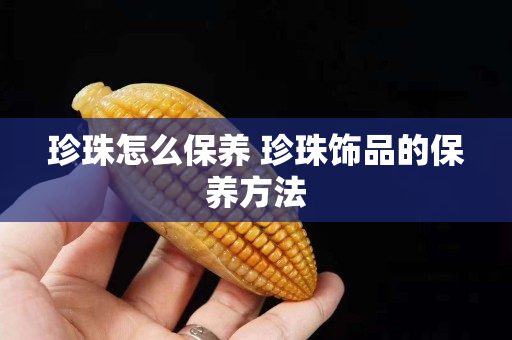 珍珠怎么保养 珍珠饰品的保养方法