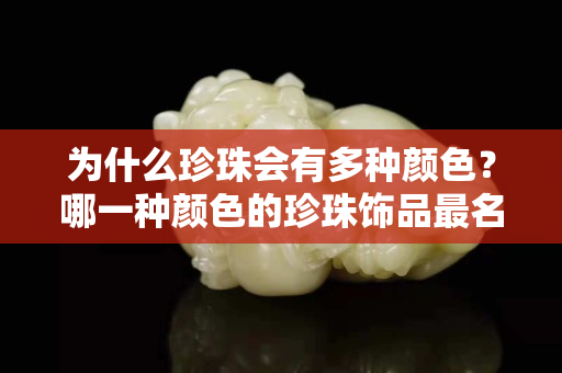 为什么珍珠会有多种颜色？哪一种颜色的珍珠饰品最名贵？