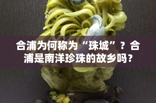 合浦为何称为“珠城”？合浦是南洋珍珠的故乡吗？