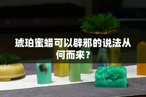 琥珀蜜蜡可以辟邪的说法从何而来？