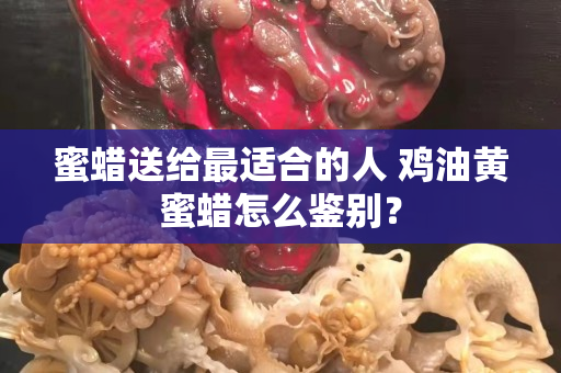 蜜蜡送给最适合的人 鸡油黄蜜蜡怎么鉴别？