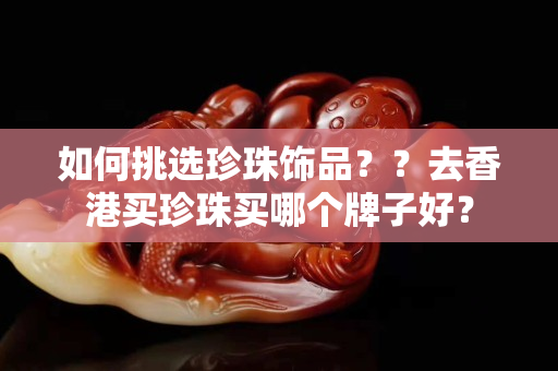 如何挑选珍珠饰品？？去香港买珍珠买哪个牌子好？