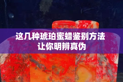 这几种琥珀蜜蜡鉴别方法 让你明辨真伪