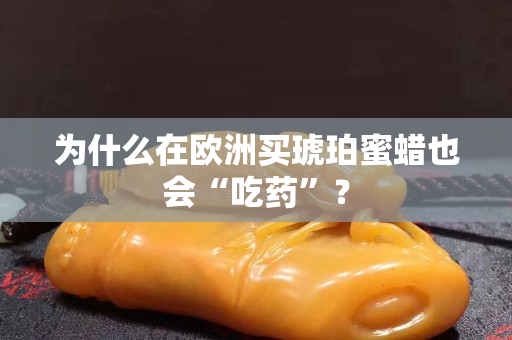 为什么在欧洲买琥珀蜜蜡也会“吃药”？