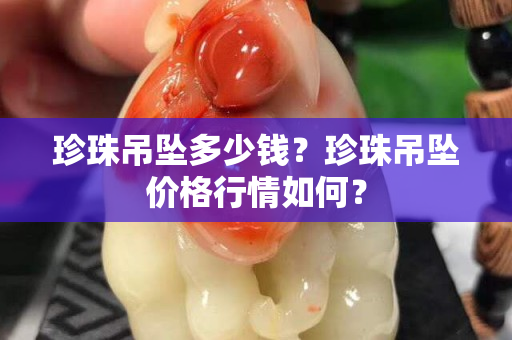 珍珠吊坠多少钱？珍珠吊坠价格行情如何？