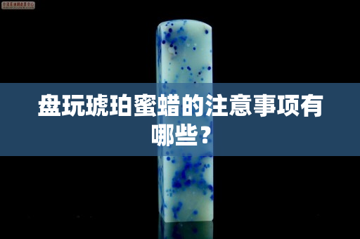 盘玩琥珀蜜蜡的注意事项有哪些？