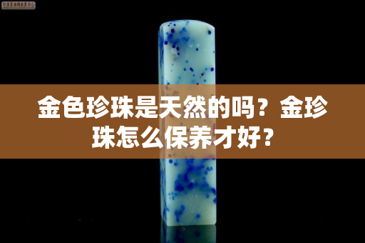 金色珍珠是天然的吗？金珍珠怎么保养才好？