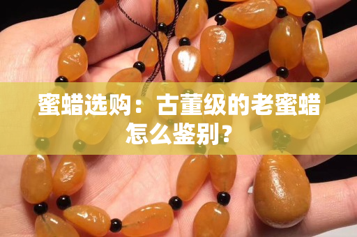 蜜蜡选购：古董级的老蜜蜡怎么鉴别？