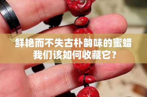 鲜艳而不失古朴韵味的蜜蜡 我们该如何收藏它？