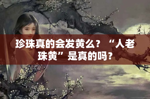 珍珠真的会发黄么？“人老珠黄”是真的吗？