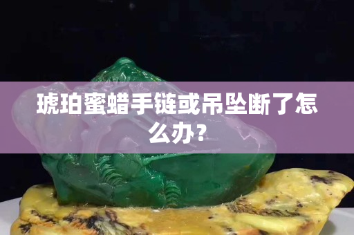 琥珀蜜蜡手链或吊坠断了怎么办？