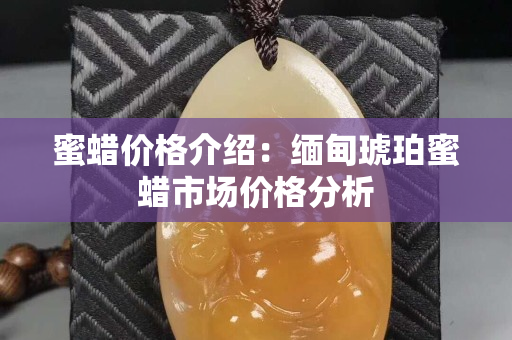 蜜蜡价格介绍：缅甸琥珀蜜蜡市场价格分析