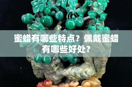 蜜蜡有哪些特点？佩戴蜜蜡有哪些好处？