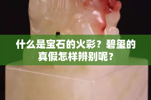 什么是宝石的火彩？碧玺的真假怎样辨别呢？