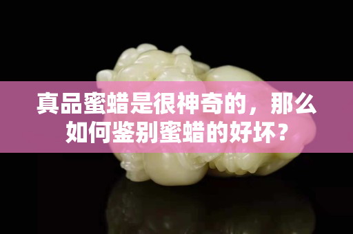 真品蜜蜡是很神奇的，那么如何鉴别蜜蜡的好坏？