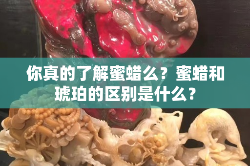 你真的了解蜜蜡么？蜜蜡和琥珀的区别是什么？