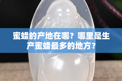 蜜蜡的产地在哪？哪里是生产蜜蜡最多的地方？