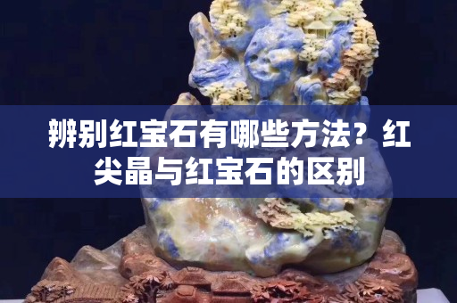 辨别红宝石有哪些方法？红尖晶与红宝石的区别