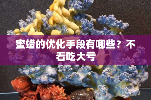 蜜蜡的优化手段有哪些？不看吃大亏