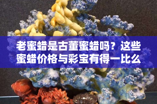 老蜜蜡是古董蜜蜡吗？这些蜜蜡价格与彩宝有得一比么？