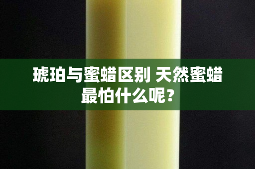 琥珀与蜜蜡区别 天然蜜蜡最怕什么呢？