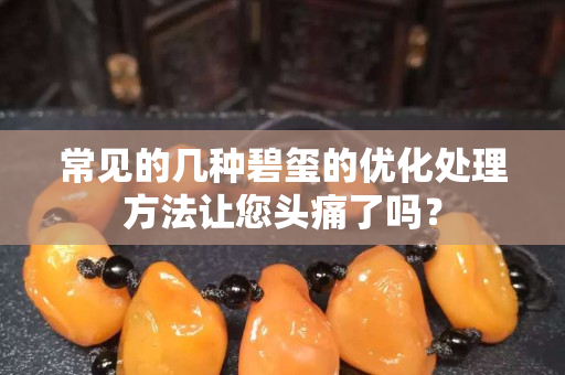 常见的几种碧玺的优化处理方法让您头痛了吗？