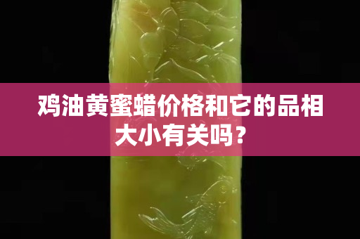 鸡油黄蜜蜡价格和它的品相大小有关吗？