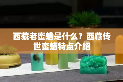 西藏老蜜蜡是什么？西藏传世蜜蜡特点介绍