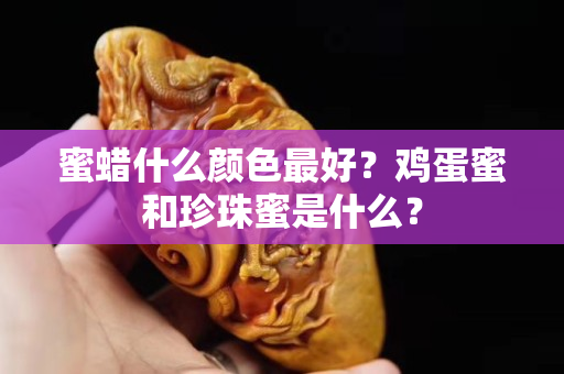 蜜蜡什么颜色最好？鸡蛋蜜和珍珠蜜是什么？