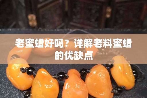 老蜜蜡好吗？详解老料蜜蜡的优缺点