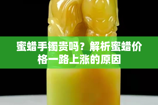 蜜蜡手镯贵吗？解析蜜蜡价格一路上涨的原因