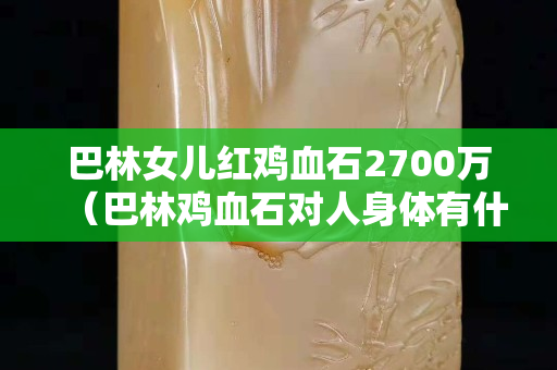 巴林女儿红鸡血石2700万（巴林鸡血石对人身体有什么好处）