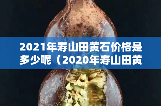 2021年寿山田黄石价格是多少呢（2020年寿山田黄石真实价格）