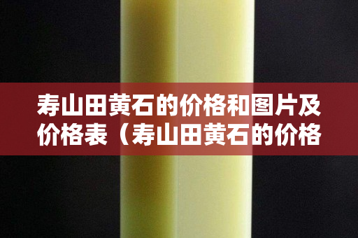 寿山田黄石的价格和图片及价格表（寿山田黄石的价格和图片及价格表）