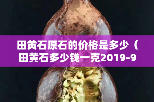 田黄石原石的价格是多少（田黄石多少钱一克2019-9-35443阅读）