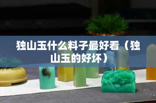 独山玉什么料子最好看（独山玉的好坏）