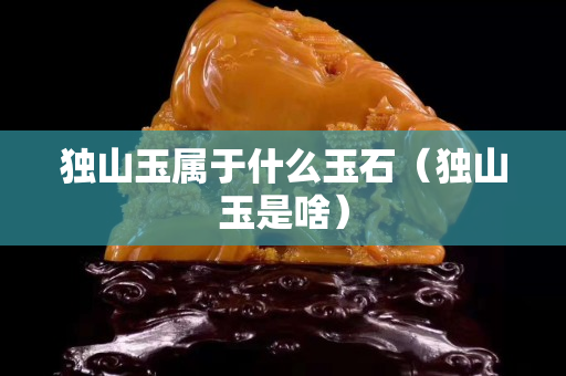 独山玉属于什么玉石（独山玉是啥）