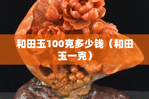 和田玉100克多少钱（和田玉一克）