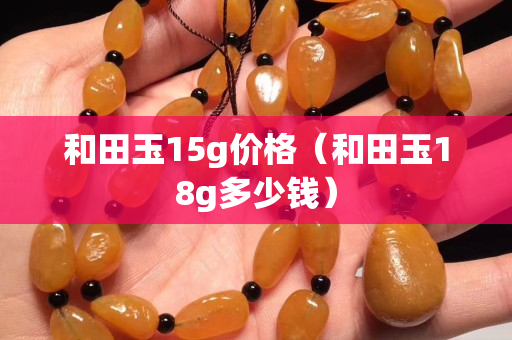 和田玉15g价格（和田玉18g多少钱）