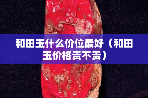 和田玉什么价位最好（和田玉价格贵不贵）