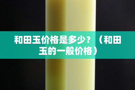 和田玉价格是多少？（和田玉的一般价格）