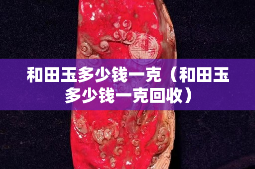 和田玉多少钱一克（和田玉多少钱一克回收）