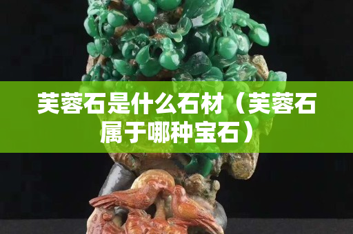 芙蓉石是什么石材（芙蓉石属于哪种宝石）