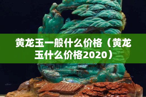 黄龙玉一般什么价格（黄龙玉什么价格2020）