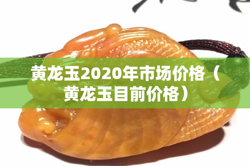 黄龙玉2020年市场价格（黄龙玉目前价格）