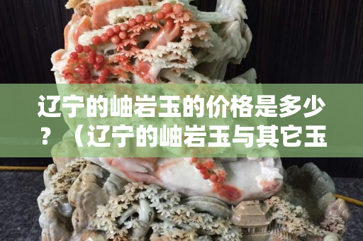 辽宁的岫岩玉的价格是多少？（辽宁的岫岩玉与其它玉有什么区别）