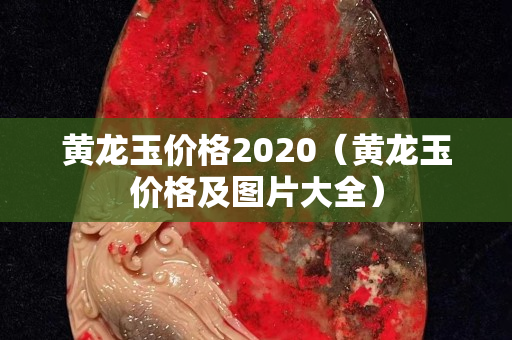 黄龙玉价格2020（黄龙玉价格及图片大全）